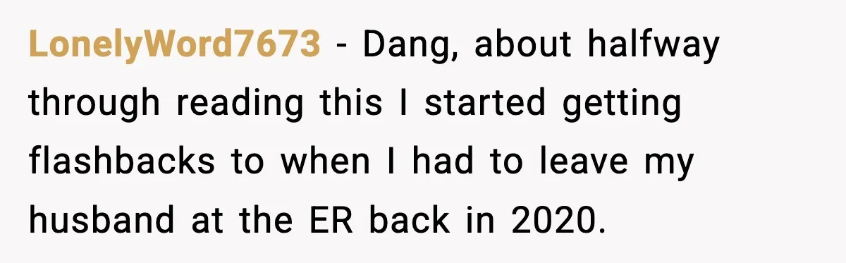 LonelyWord7673 − Dang, about halfway through reading this I started getting flashbacks to when I had to leave my husband at the ER back in 2020.