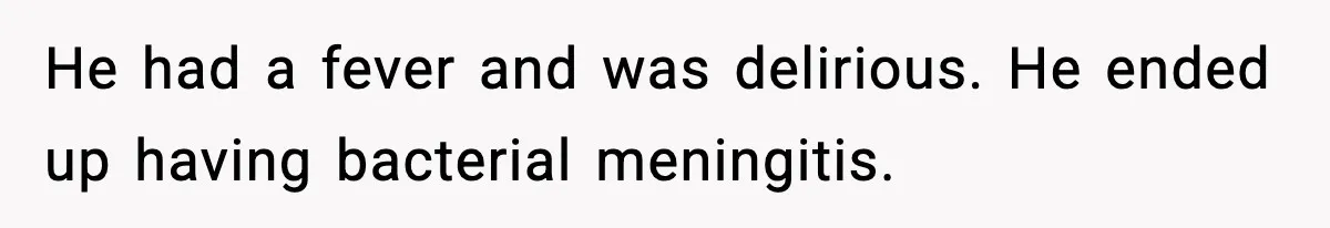 He had a fever and was delirious. He ended up having bacterial meningitis.