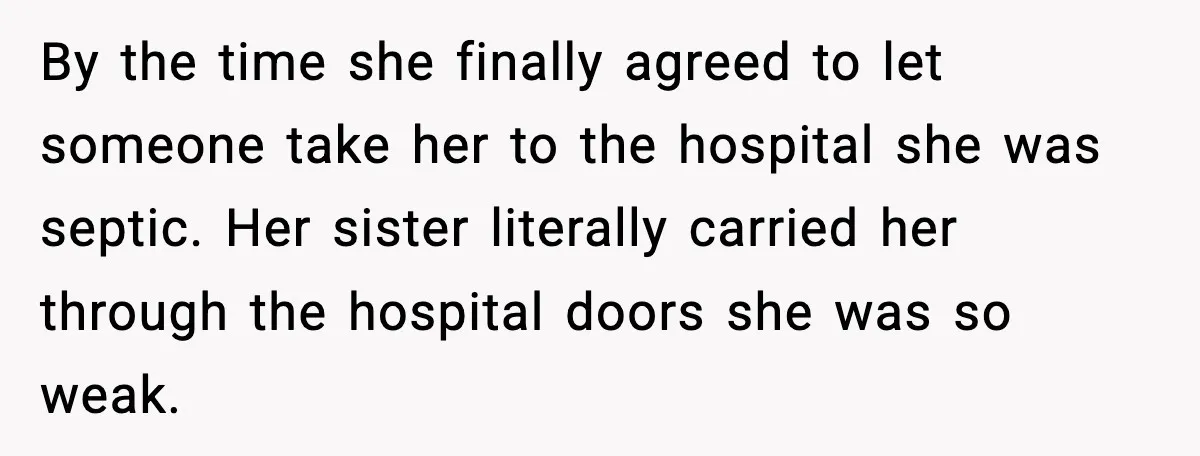 By the time she finally agreed to let someone take her to the hospital she was septic. Her sister literally carried her through the hospital doors she was so weak.