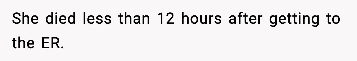 She died less than 12 hours after getting to the ER.