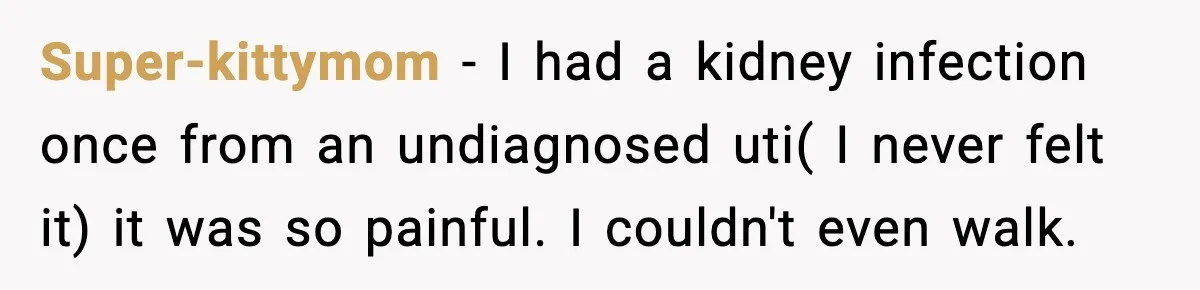 Super-kittymom − I had a kidney infection once from an undiagnosed uti( I never felt it) it was so painful. I couldn't even walk.