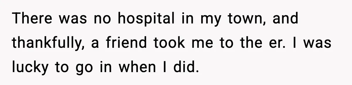 There was no hospital in my town, and thankfully, a friend took me to the er. I was lucky to go in when I did.