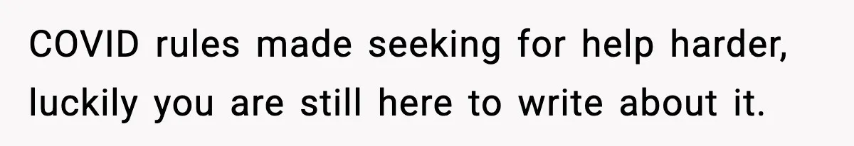 COVID rules made seeking for help harder, luckily you are still here to write about it.
