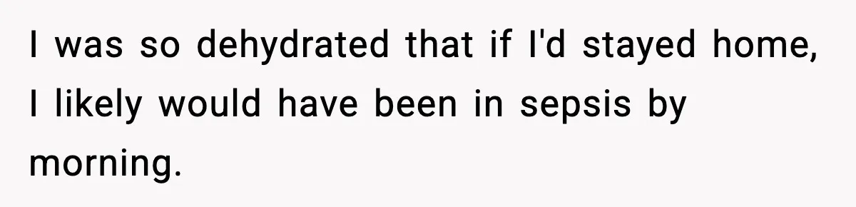 I was so dehydrated that if I'd stayed home, I likely would have been in sepsis by morning.