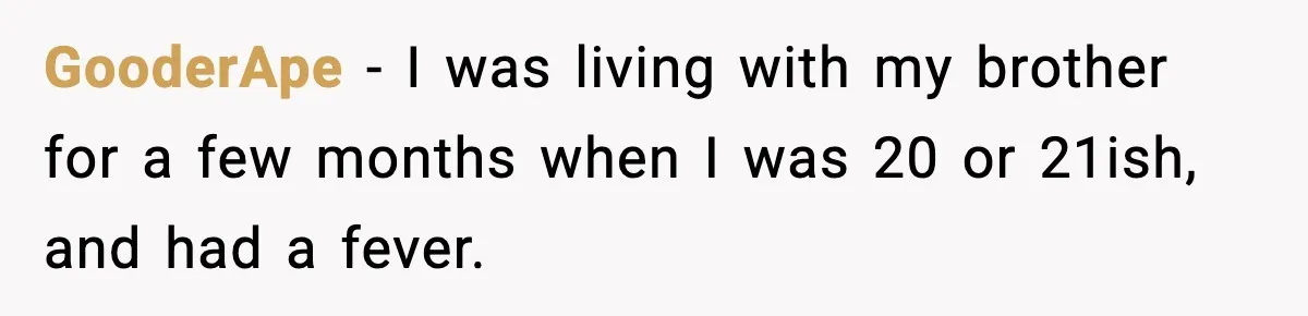 GooderApe − I was living with my brother for a few months when I was 20 or 21ish, and had a fever.