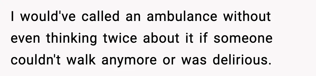 I would've called an ambulance without even thinking twice about it if someone couldn't walk anymore or was delirious.