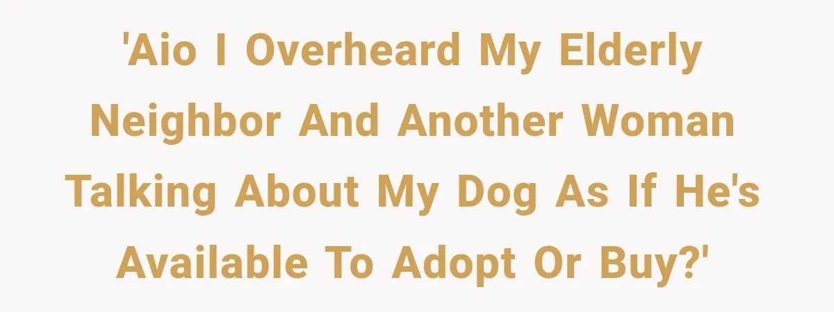 'AIO I overheard my elderly neighbor and another woman talking about my dog as if he's available to adopt or buy?'