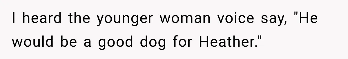 I heard the younger woman voice say, "He would be a good dog for Heather."