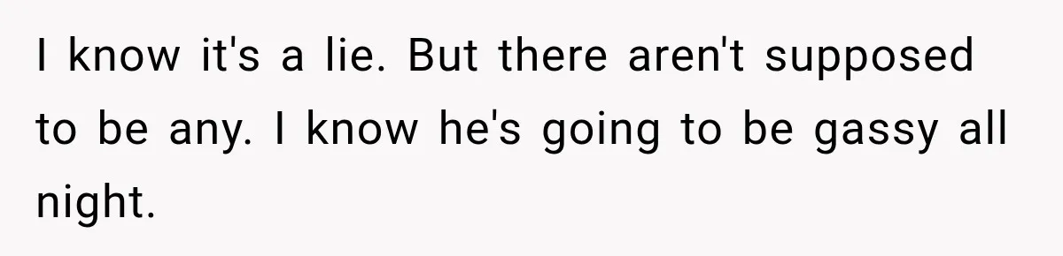 I know it's a lie. But there aren't supposed to be any. I know he's going to be gassy all night.