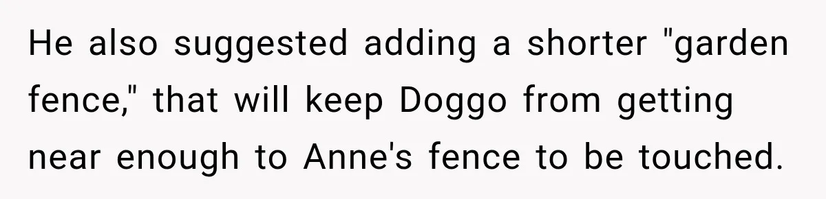 He also suggested adding a shorter "garden fence," that will keep Doggo from getting near enough to Anne's fence to be touched.