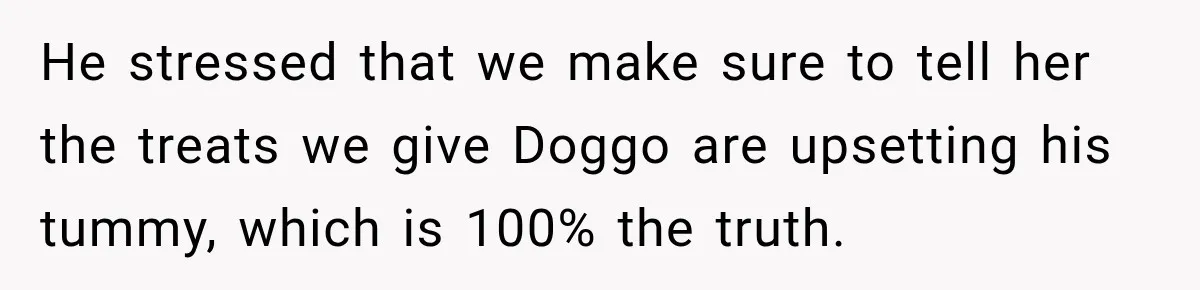 He stressed that we make sure to tell her the treats we give Doggo are upsetting his tummy, which is 100% the truth.