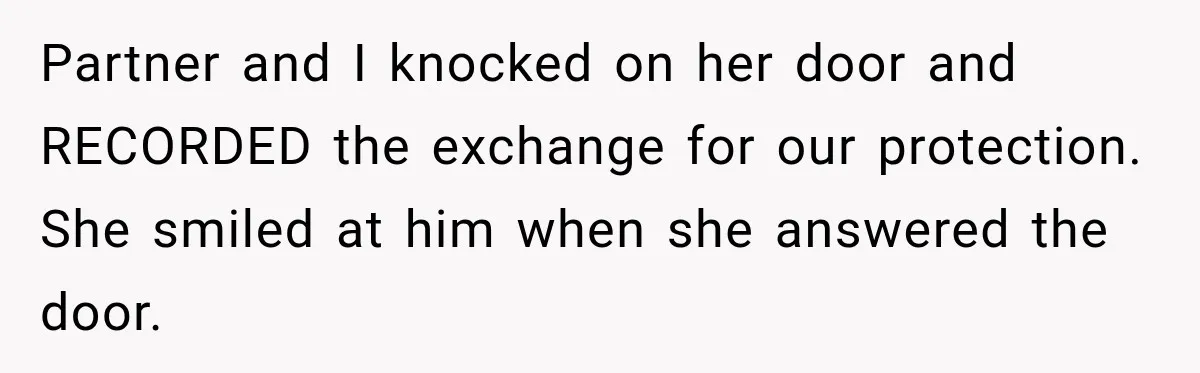Partner and I knocked on her door and RECORDED the exchange for our protection. She smiled at him when she answered the door.