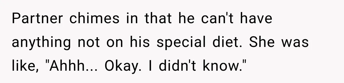 Partner chimes in that he can't have anything not on his special diet. She was like, "Ahhh... Okay. I didn't know."