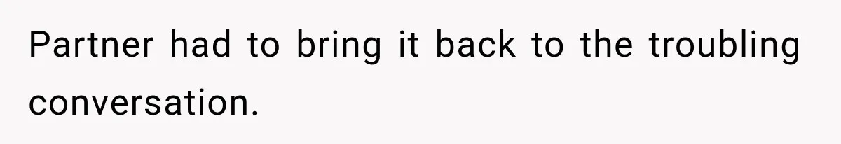 Partner had to bring it back to the troubling conversation.