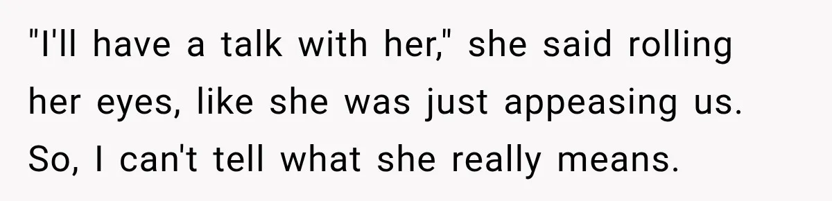 "I'll have a talk with her," she said rolling her eyes, like she was just appeasing us. So, I can't tell what she really means.