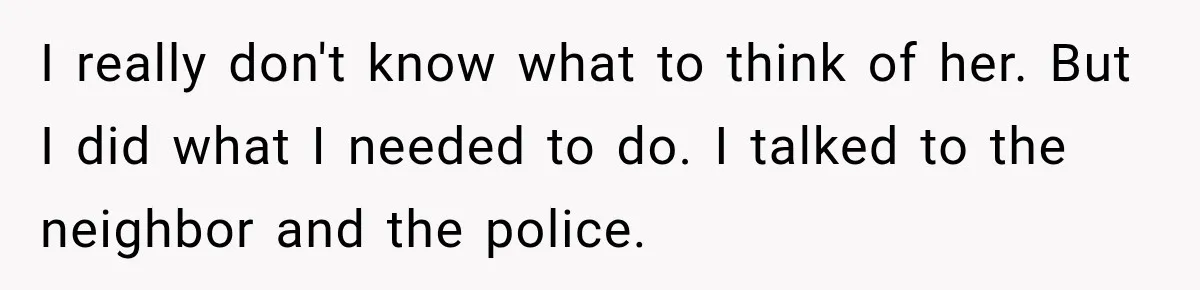 I really don't know what to think of her. But I did what I needed to do. I talked to the neighbor and the police.