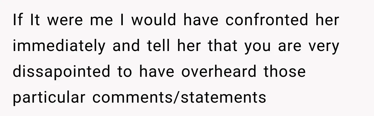 If It were me I would have confronted her immediately and tell her that you are very dissapointed to have overheard those particular comments/statements