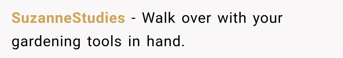 SuzanneStudies − Walk over with your gardening tools in hand.