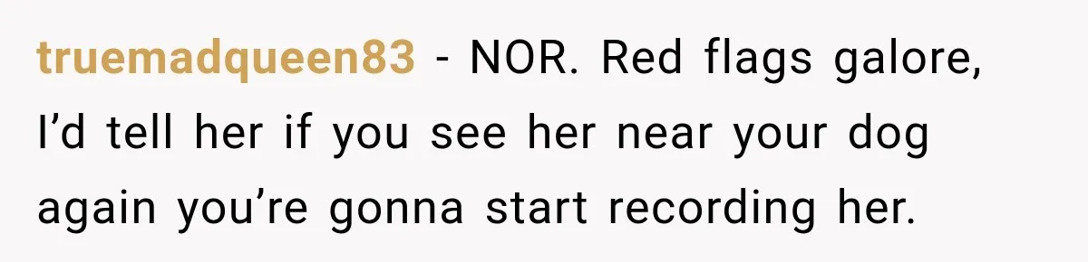 truemadqueen83 − NOR. Red flags galore, I’d tell her if you see her near your dog again you’re gonna start recording her.