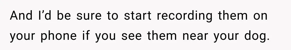 And I’d be sure to start recording them on your phone if you see them near your dog.