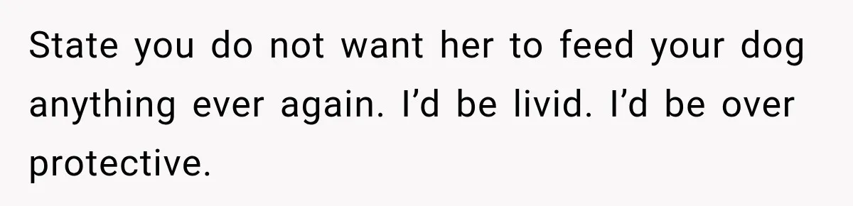 State you do not want her to feed your dog anything ever again. I’d be livid. I’d be over protective.