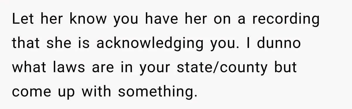 Let her know you have her on a recording that she is acknowledging you. I dunno what laws are in your state/county but come up with something.