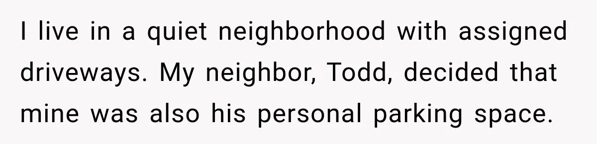I live in a quiet neighborhood with assigned driveways. My neighbor, Todd, decided that mine was also his personal parking space.