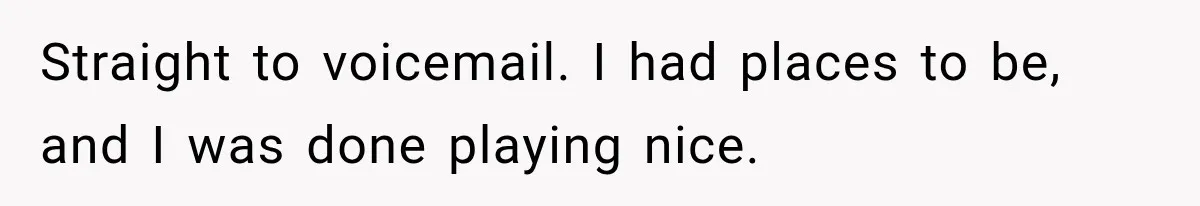 Straight to voicemail. I had places to be, and I was done playing nice.