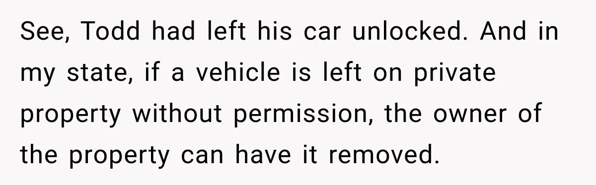 See, Todd had left his car unlocked. And in my state, if a vehicle is left on private property without permission, the owner of the property can have it removed.