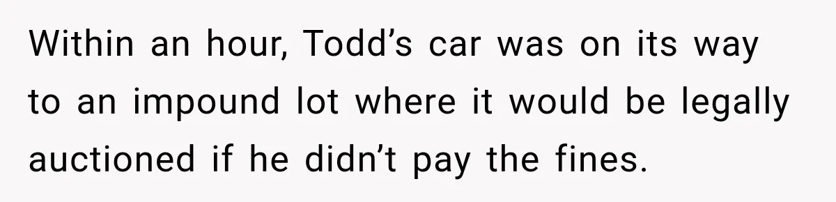 Within an hour, Todd’s car was on its way to an impound lot where it would be legally auctioned if he didn’t pay the fines.