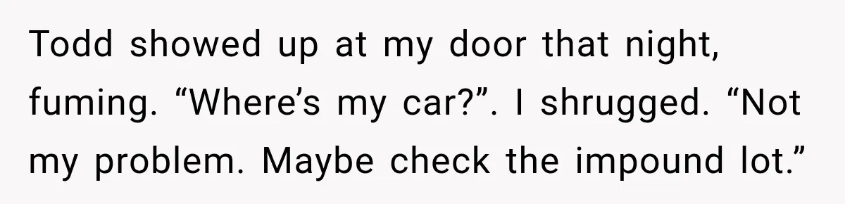 Todd showed up at my door that night, fuming. “Where’s my car?”. I shrugged. “Not my problem. Maybe check the impound lot.”