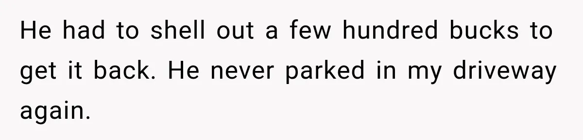 He had to shell out a few hundred bucks to get it back. He never parked in my driveway again.