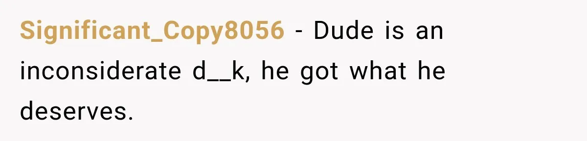 Significant_Copy8056 − Dude is an inconsiderate d__k, he got what he deserves.