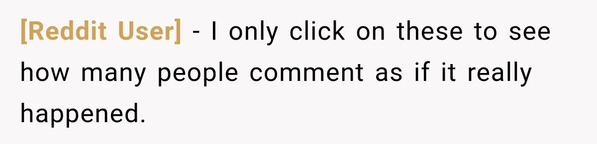 [Reddit User] − I only click on these to see how many people comment as if it really happened.