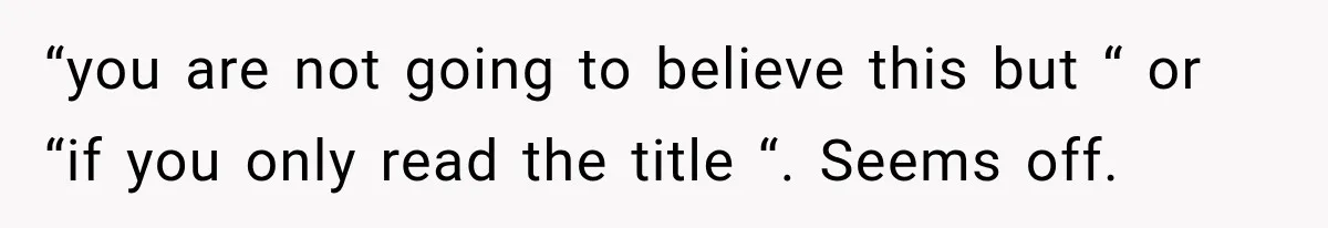 “you are not going to believe this but “ or “if you only read the title “. Seems off.