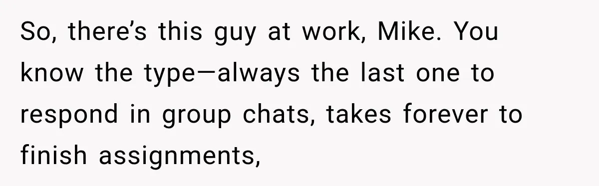 So, there’s this guy at work, Mike. You know the type—always the last one to respond in group chats, takes forever to finish assignments,