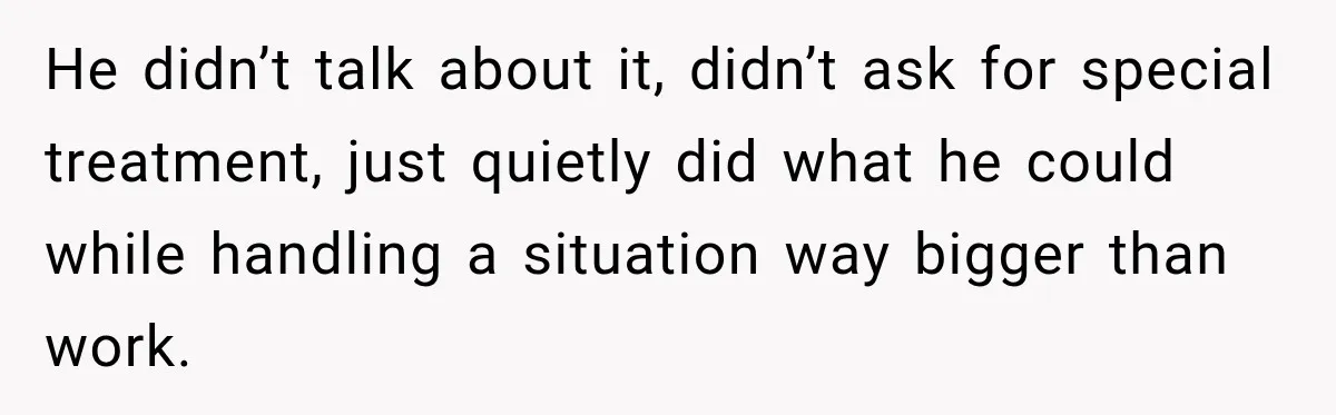 He didn’t talk about it, didn’t ask for special treatment, just quietly did what he could while handling a situation way bigger than work.