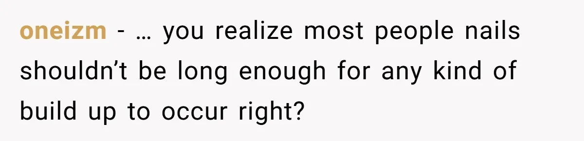 oneizm − … you realize most people nails shouldn’t be long enough for any kind of build up to occur right?