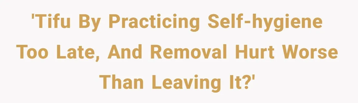 'TIFU by practicing self-hygiene too late, and removal hurt worse than leaving it?'