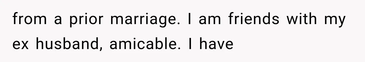 from a prior marriage. I am friends with my ex husband, amicable. I have