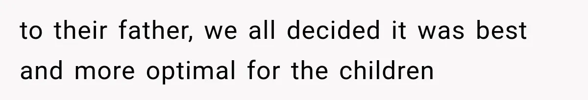 to their father, we all decided it was best and more optimal for the children