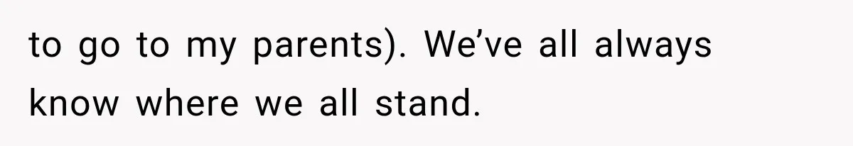 to go to my parents). We’ve all always know where we all stand.