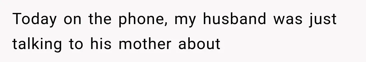 Today on the phone, my husband was just talking to his mother about