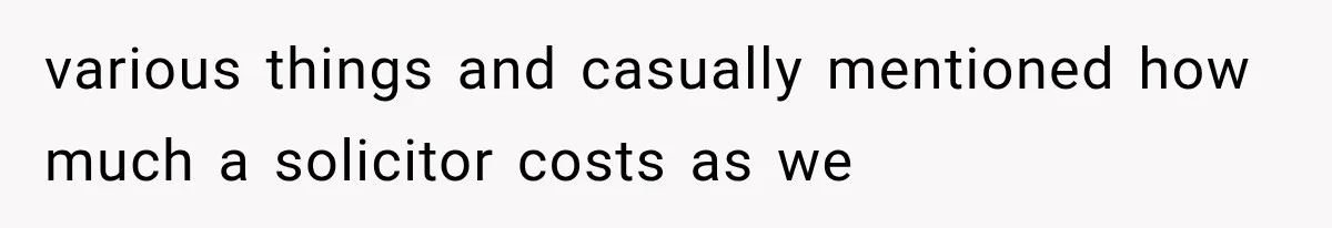 various things and casually mentioned how much a solicitor costs as we