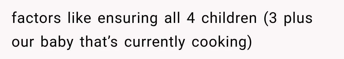 factors like ensuring all 4 children (3 plus our baby that’s currently cooking)