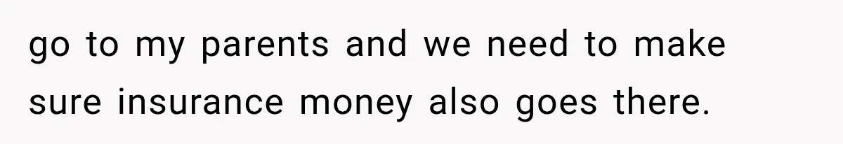 go to my parents and we need to make sure insurance money also goes there.