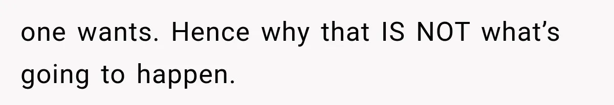 one wants. Hence why that IS NOT what’s going to happen.
