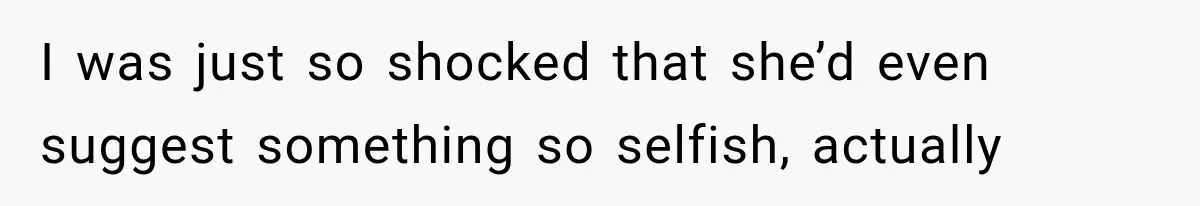 I was just so shocked that she’d even suggest something so selfish, actually