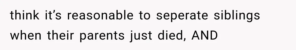 think it’s reasonable to seperate siblings when their parents just died, AND