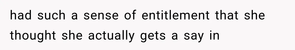 had such a sense of entitlement that she thought she actually gets a say in